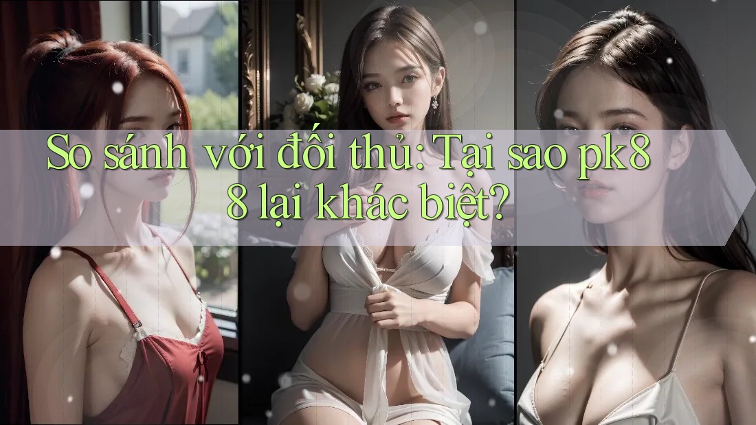 So sánh với đối thủ: Tại sao pk88 lại khác biệt?