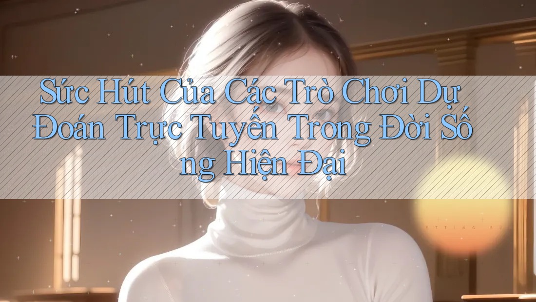 Sức Hút Của Các Trò Chơi Dự Đoán Trực Tuyến Trong Đời Sống Hiện Đại