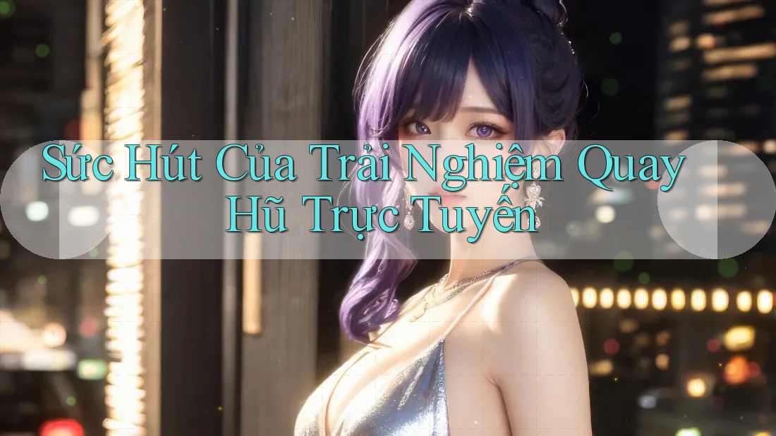 Sức Hút Của Trải Nghiệm Quay Hũ Trực Tuyến