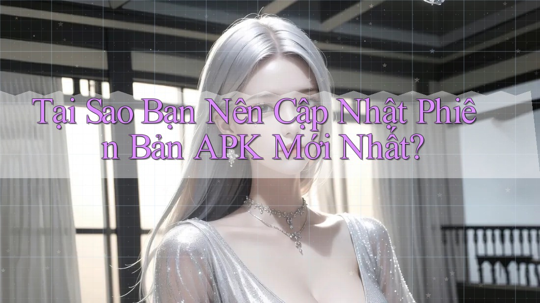 Tại Sao Bạn Nên Cập Nhật Phiên Bản APK Mới Nhất?
