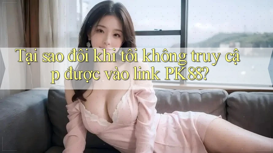 Tại sao đôi khi tôi không truy cập được vào link PK88? Tại sao đôi khi tôi không truy cập được vào link PK88?