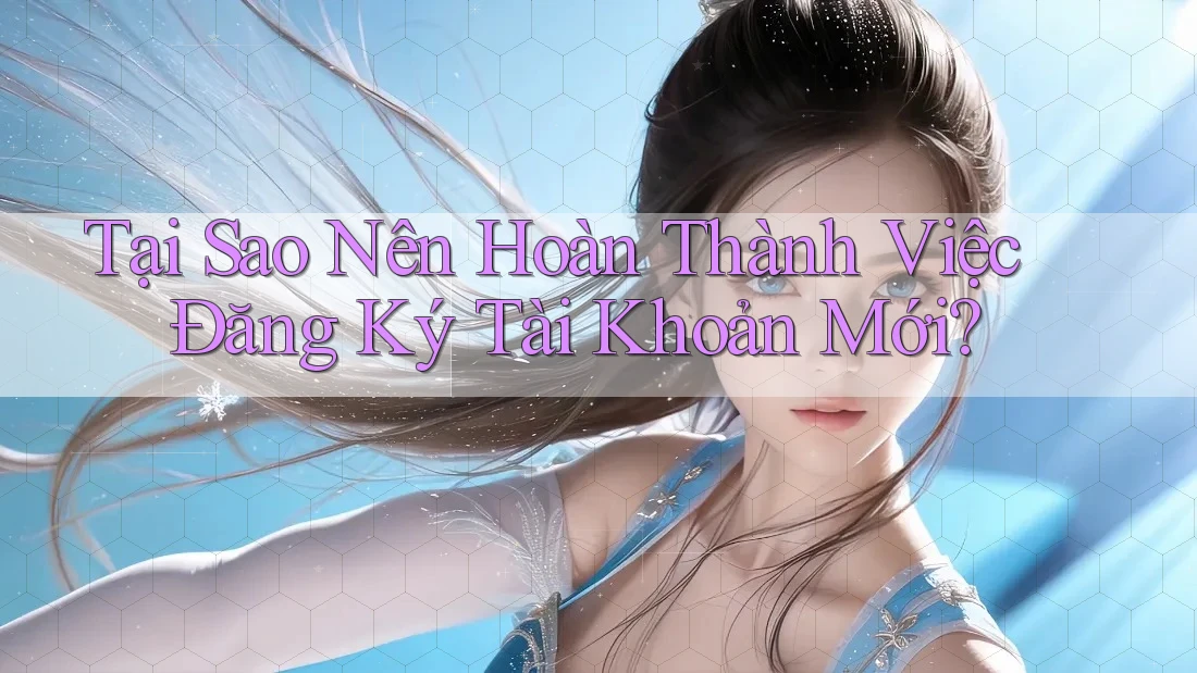 Tại Sao Nên Hoàn Thành Việc Đăng Ký Tài Khoản Mới?