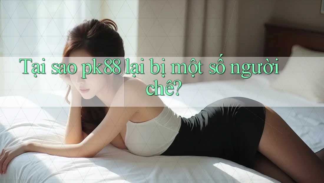 Tại sao pk88 lại bị một số người chê?