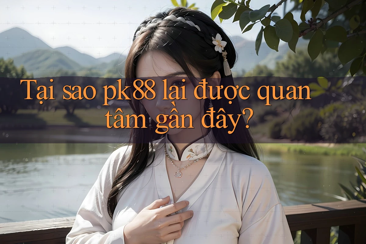 Tại sao pk88 lại được quan tâm gần đây?
