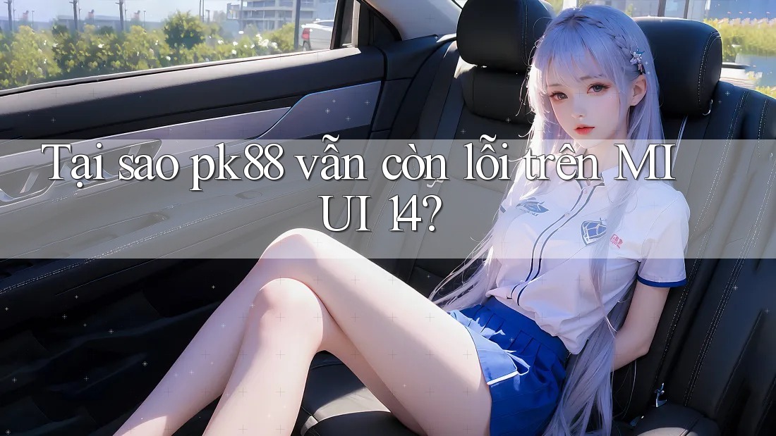 Tại sao pk88 vẫn còn lỗi trên MIUI 14?