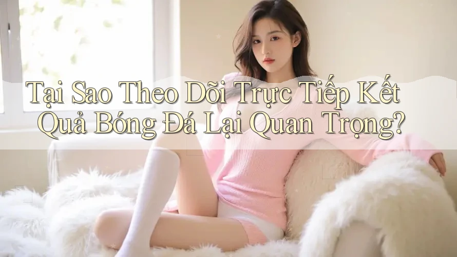 Tại Sao Theo Dõi Trực Tiếp Kết Quả Bóng Đá Lại Quan Trọng? Tại Sao Theo Dõi Trực Tiếp Kết Quả Bóng Đá Lại Quan Trọng?