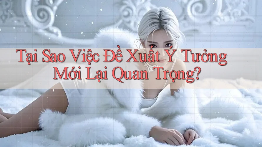 Tại Sao Việc Đề Xuất Ý Tưởng Mới Lại Quan Trọng?