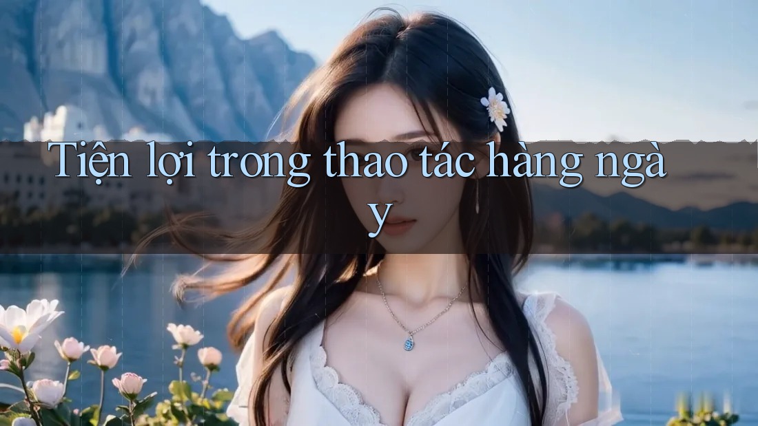 Tiện lợi trong thao tác hàng ngày