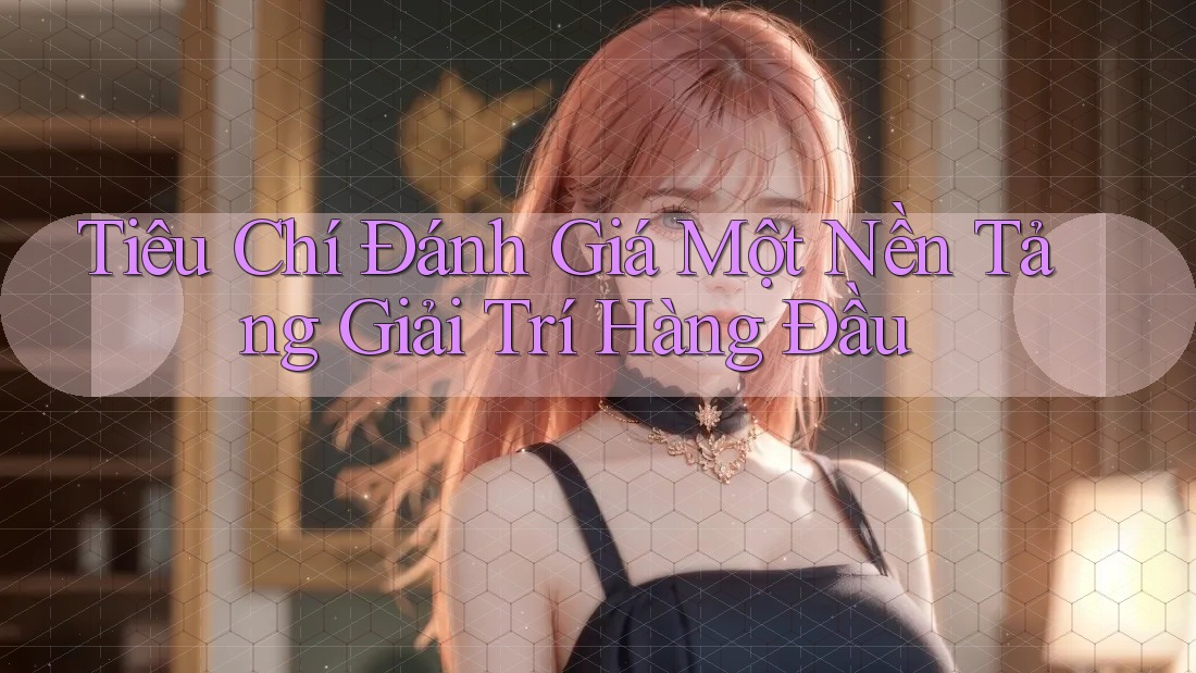 Tiêu Chí Đánh Giá Một Nền Tảng Giải Trí Hàng Đầu Tiêu Chí Đánh Giá Một Nền Tảng Giải Trí Hàng Đầu