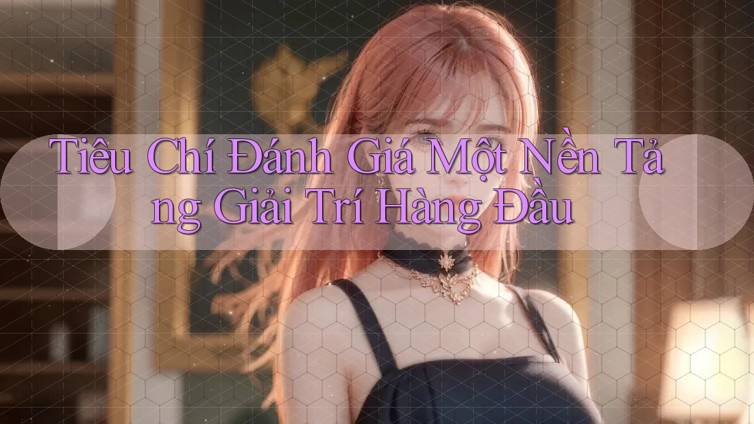 Tiêu Chí Đánh Giá Một Nền Tảng Giải Trí Hàng Đầu