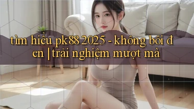 tìm hiểu pk88 2025   không bôi đen trải nghiệm mượt mà