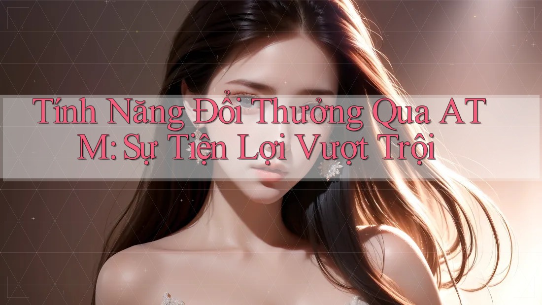 Tính Năng Đổi Thưởng Qua ATM: Sự Tiện Lợi Vượt Trội