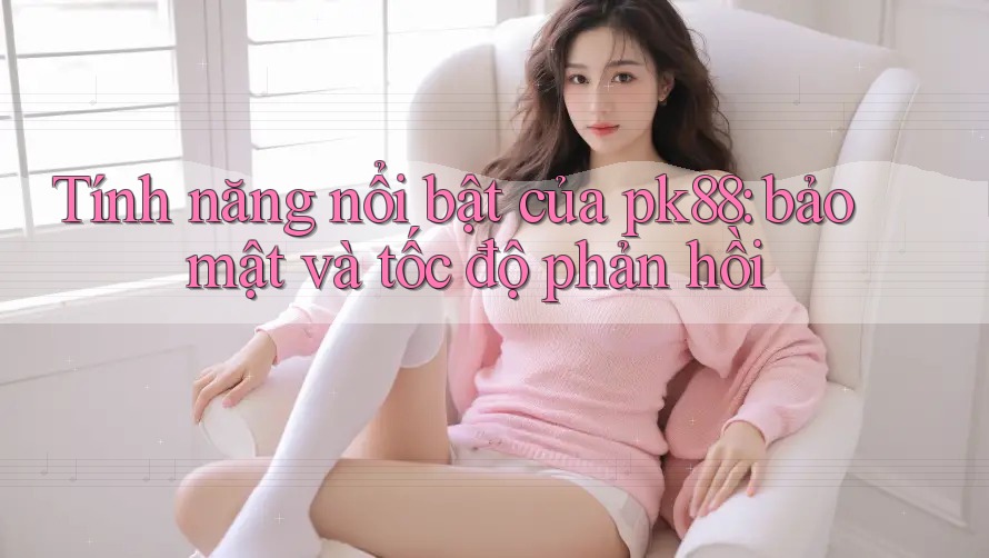 Tính năng nổi bật của pk88: bảo mật và tốc độ phản hồi