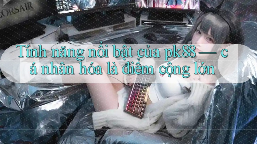 Tính năng nổi bật của pk88 — cá nhân hóa là điểm cộng lớn