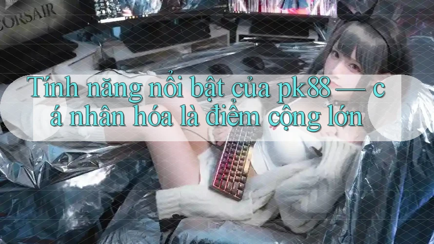 Tính năng nổi bật của pk88 — cá nhân hóa là điểm cộng lớn