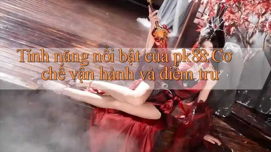 Tính năng nổi bật của pk88: Cơ chế vận hành và điểm trừ Tính năng nổi bật của pk88: Cơ chế vận hành và điểm trừ