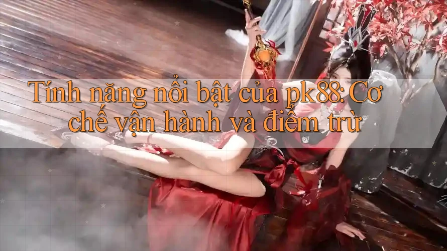 Tính năng nổi bật của pk88: Cơ chế vận hành và điểm trừ
