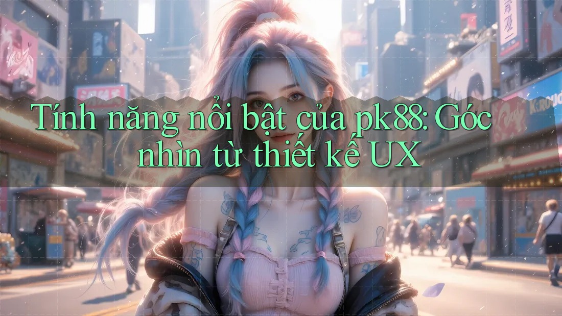 Tính năng nổi bật của pk88: Góc nhìn từ thiết kế UX Tính năng nổi bật của pk88: Góc nhìn từ thiết kế UX