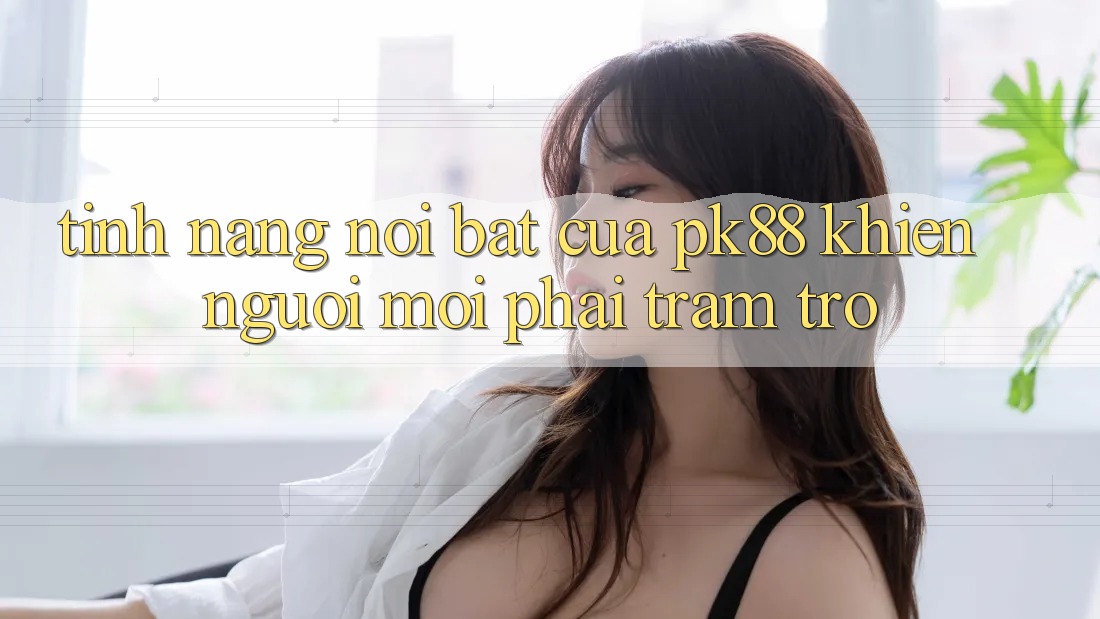 Tính năng nổi bật của pk88 khiến người mới phải trầm trồ