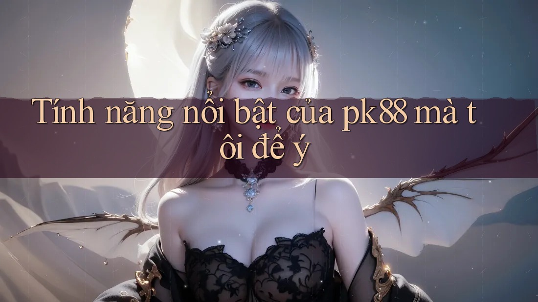 Tính năng nổi bật của pk88 mà tôi để ý