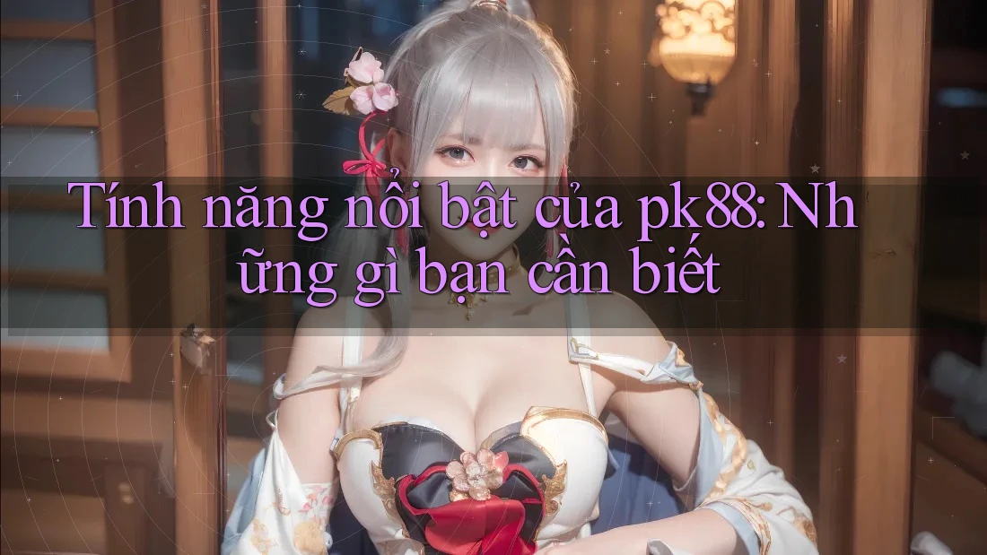 Tính năng nổi bật của pk88: Những gì bạn cần biết Tính năng nổi bật của pk88: Những gì bạn cần biết
