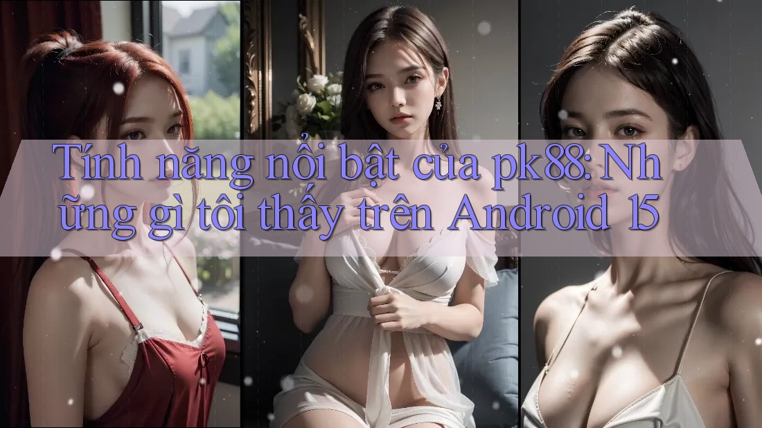 Tính năng nổi bật của pk88: Những gì tôi thấy trên Android 15