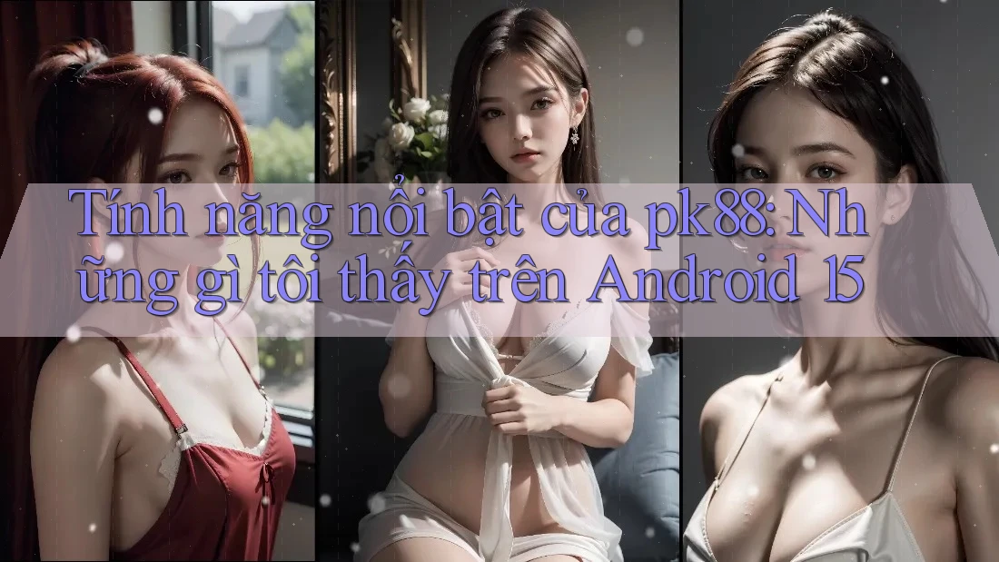 Tính năng nổi bật của pk88: Những gì tôi thấy trên Android 15