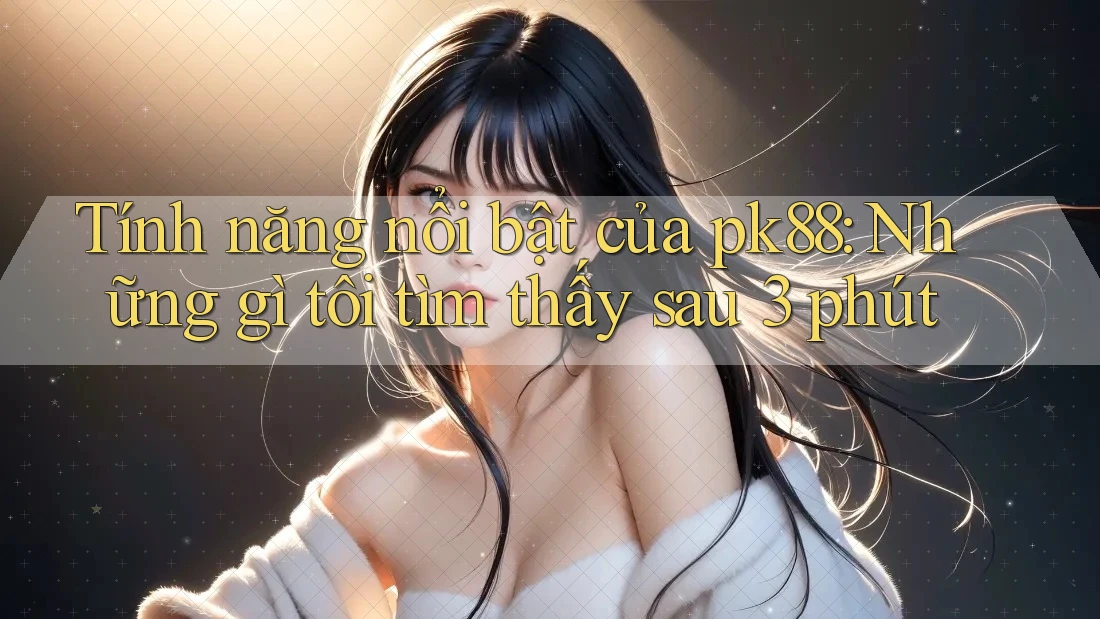 Tính năng nổi bật của pk88: Những gì tôi tìm thấy sau 3 phút