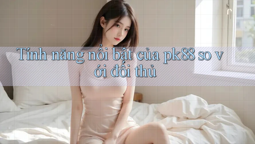 Tính năng nổi bật của pk88 so với đối thủ Tính năng nổi bật của pk88 so với đối thủ