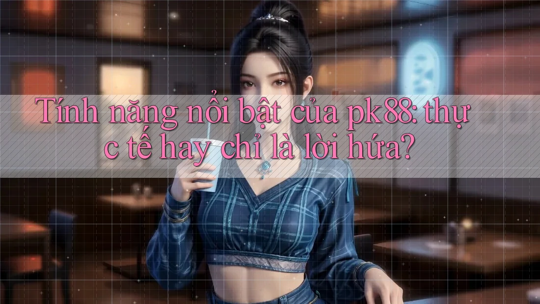 Tính năng nổi bật của pk88: thực tế hay chỉ là lời hứa?
