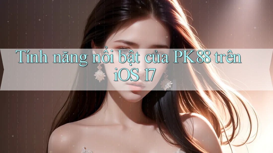 Tính năng nổi bật của PK88 trên iOS 17 Tính năng nổi bật của PK88 trên iOS 17