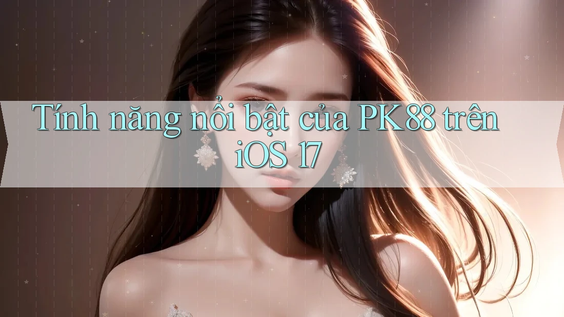 Tính năng nổi bật của PK88 trên iOS 17