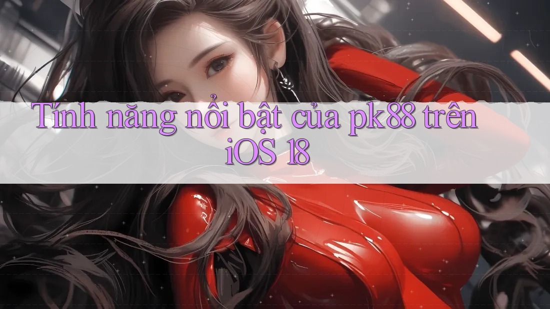 Tính năng nổi bật của pk88 trên iOS 18
