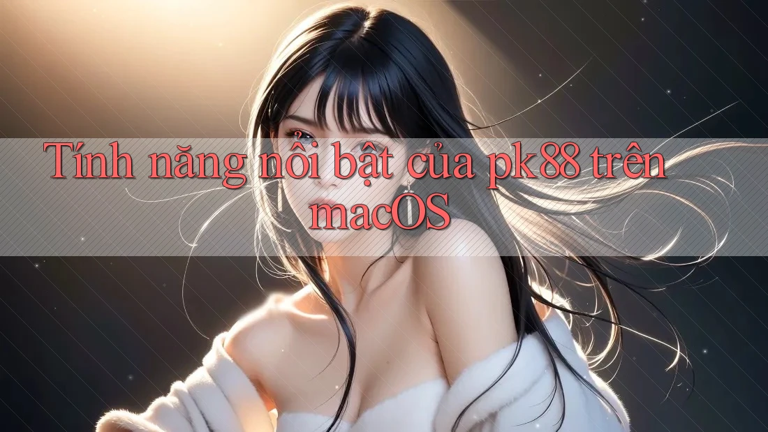 Tính năng nổi bật của pk88 trên macOS