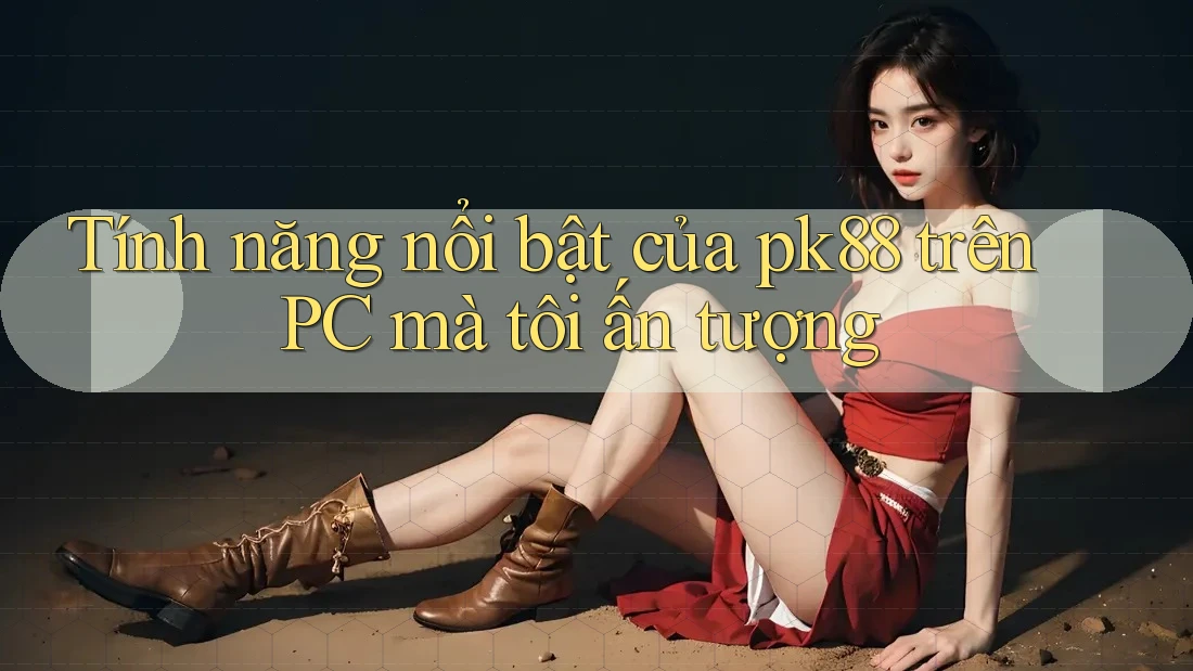 Tính năng nổi bật của pk88 trên PC mà tôi ấn tượng