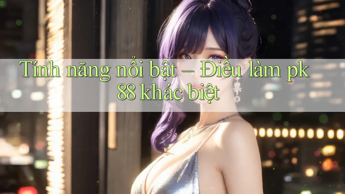 Tính năng nổi bật – Điều làm pk88 khác biệt