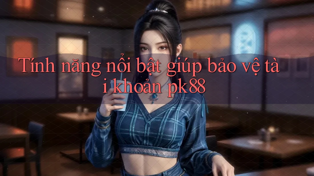 Tính năng nổi bật giúp bảo vệ tài khoản pk88 Tính năng nổi bật giúp bảo vệ tài khoản pk88