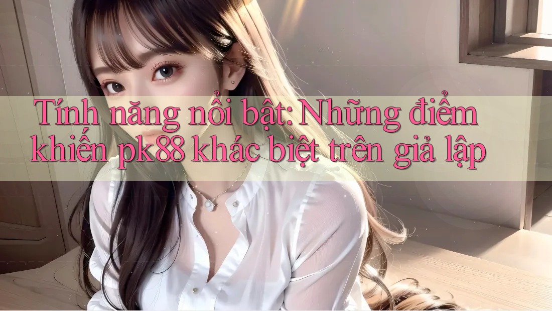 Tính năng nổi bật: Những điểm khiến pk88 khác biệt trên giả lập