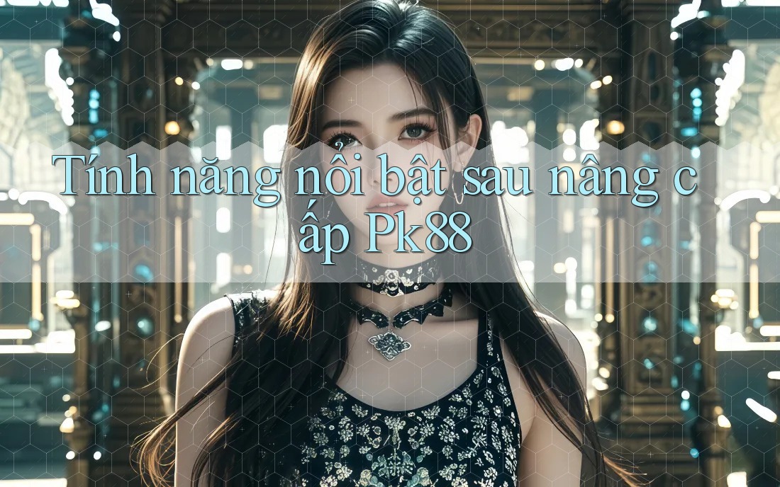 Tính năng nổi bật sau nâng cấp Pk88