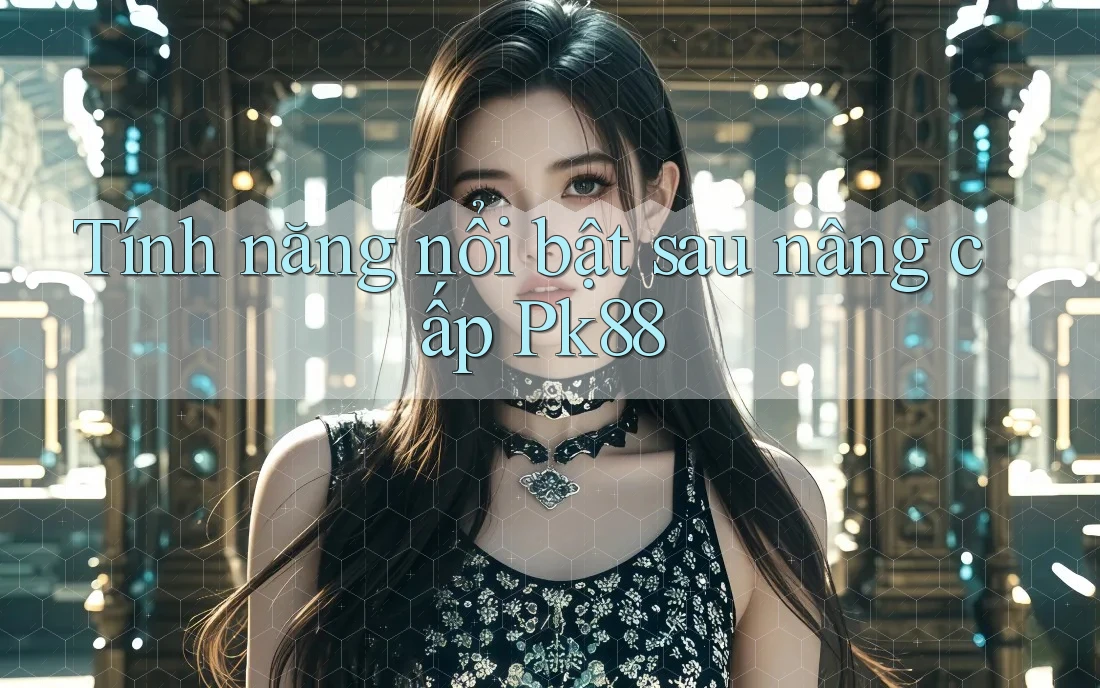 Tính năng nổi bật sau nâng cấp Pk88 Tính năng nổi bật sau nâng cấp Pk88