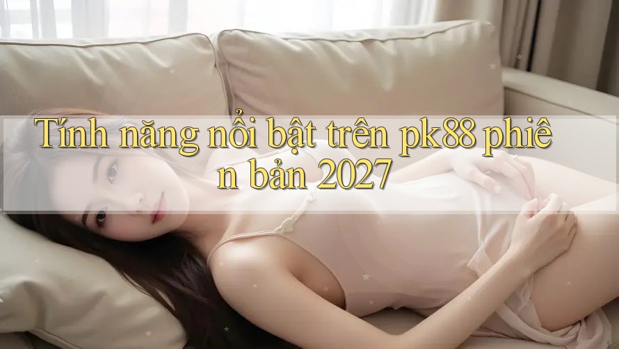 Tính năng nổi bật trên pk88 phiên bản 2027
