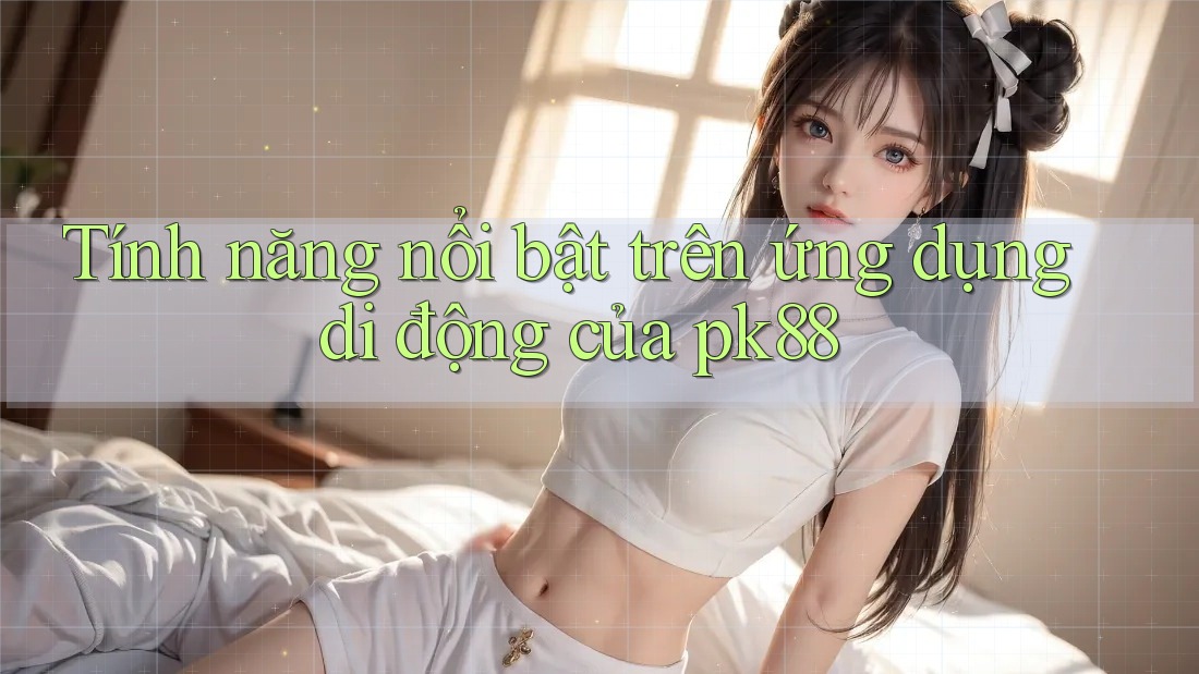 Tính năng nổi bật trên ứng dụng di động của pk88