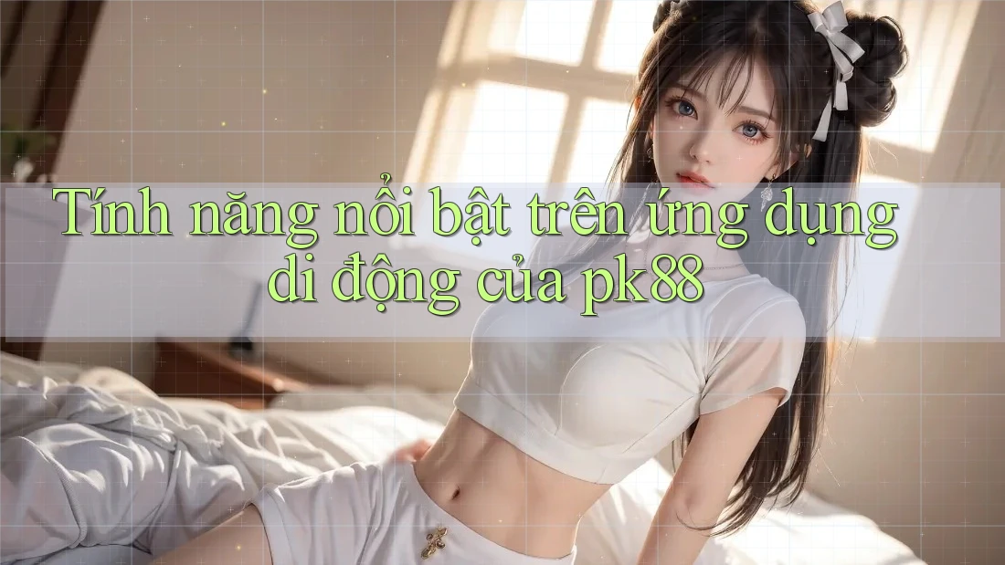 Tính năng nổi bật trên ứng dụng di động của pk88
