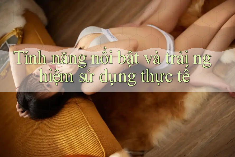Tính năng nổi bật và trải nghiệm sử dụng thực tế