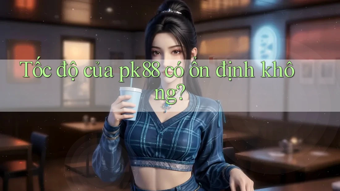 Tốc độ của pk88 có ổn định không?