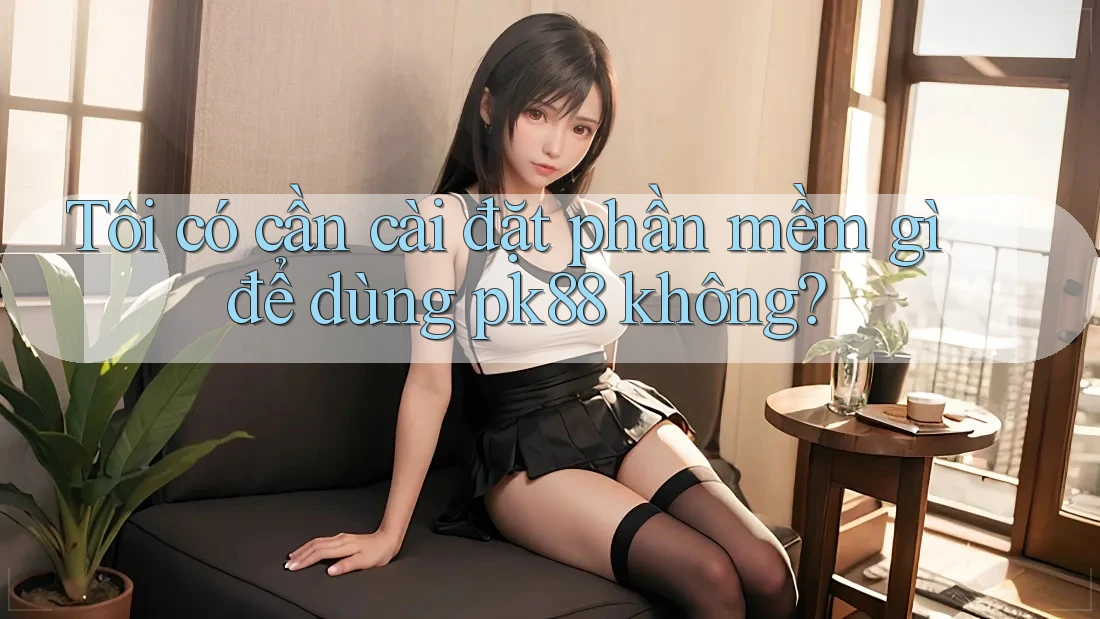 Tôi có cần cài đặt phần mềm gì để dùng pk88 không? Tôi có cần cài đặt phần mềm gì để dùng pk88 không?