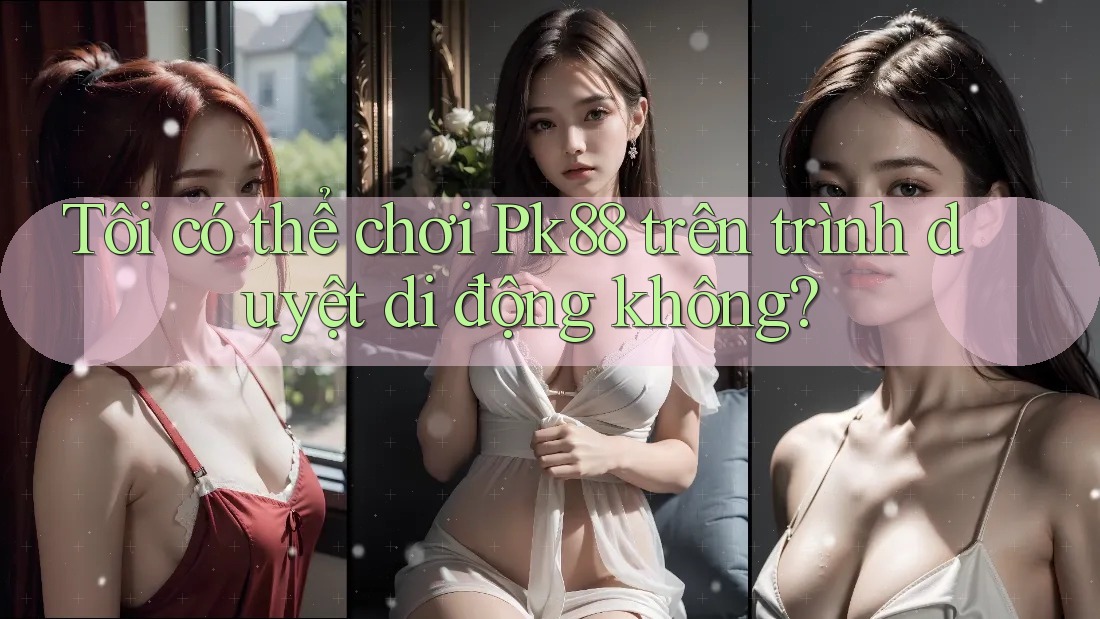 Tôi có thể chơi Pk88 trên trình duyệt di động không?