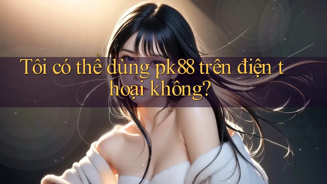 Tôi có thể dùng pk88 trên điện thoại không? Tôi có thể dùng pk88 trên điện thoại không?