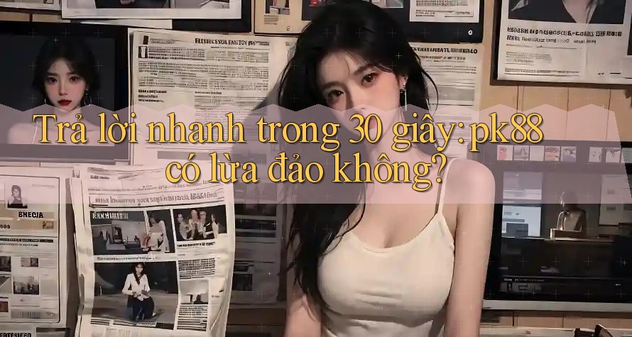 Trả lời nhanh trong 30 giây: pk88 có lừa đảo không? Trả lời nhanh trong 30 giây: pk88 có lừa đảo không?