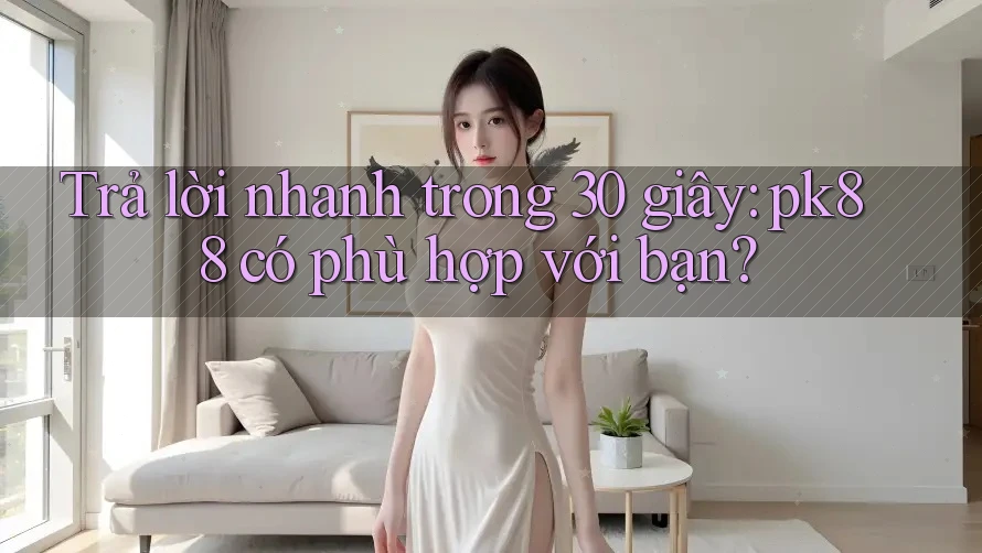 Trả lời nhanh trong 30 giây: pk88 có phù hợp với bạn?